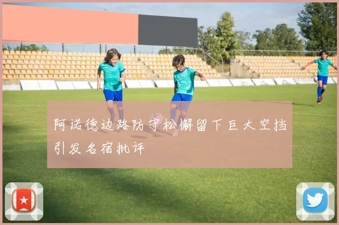 阿诺德边路防守松懈留下巨大空挡引发名宿批评