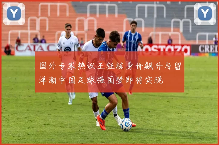 国外专家热议王钰栋身价飙升与留洋潮中国足球强国梦即将实现