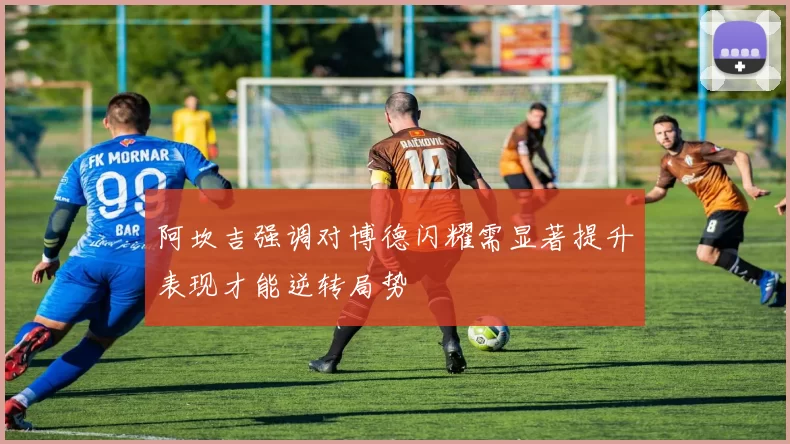阿坎吉强调对博德闪耀需显著提升表现才能逆转局势