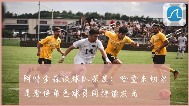 阿特金森谈球队深度：哈登米切尔是奢侈角色球员同样能发光