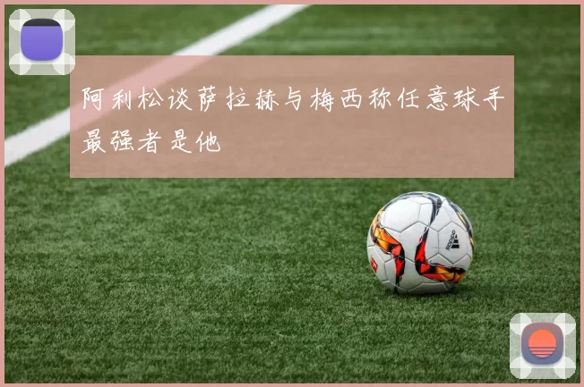 阿利松谈萨拉赫与梅西称任意球手最强者是他
