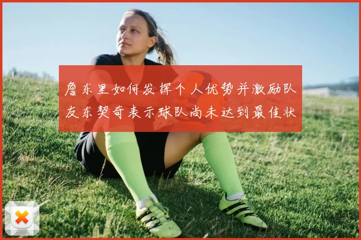 詹东里如何发挥个人优势并激励队友东契奇表示球队尚未达到最佳状态