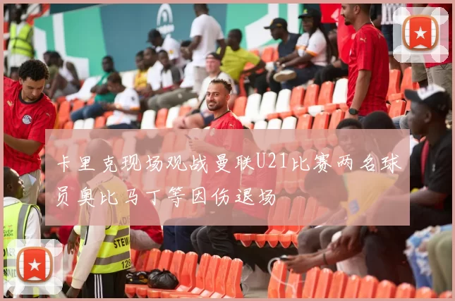 卡里克现场观战曼联U21比赛两名球员奥比马丁等因伤退场