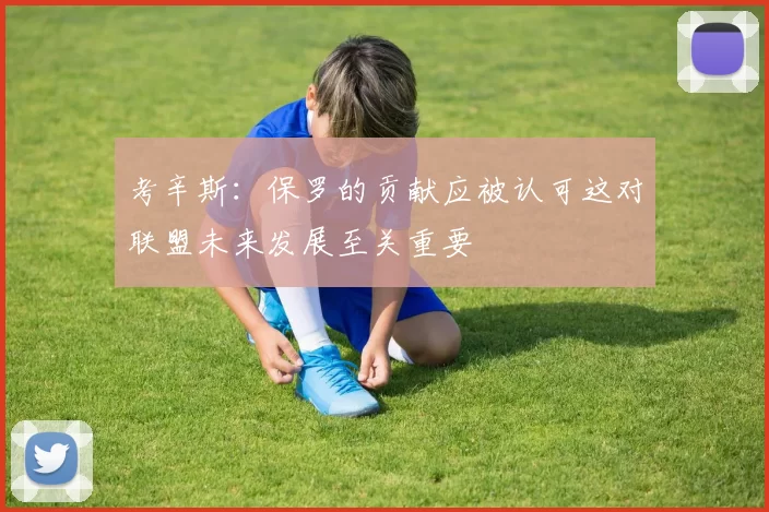 考辛斯：保罗的贡献应被认可这对联盟未来发展至关重要