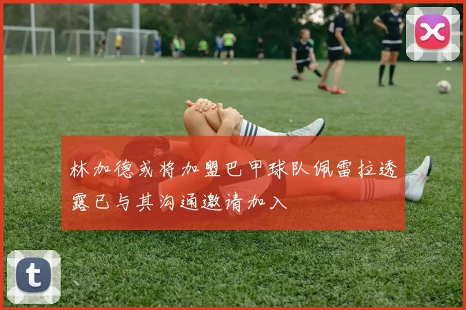 林加德或将加盟巴甲球队佩雷拉透露已与其沟通邀请加入
