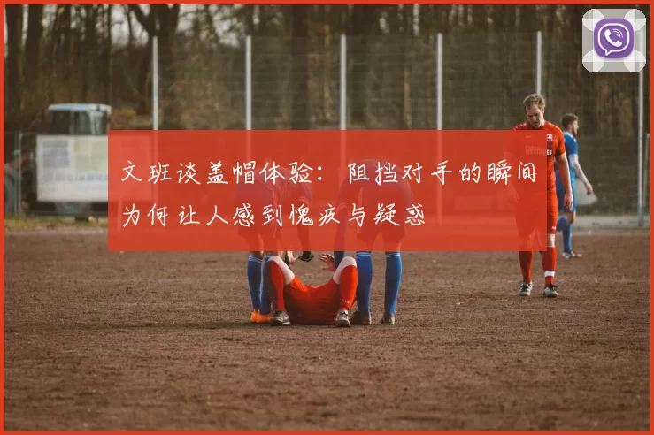 文班谈盖帽体验：阻挡对手的瞬间为何让人感到愧疚与疑惑