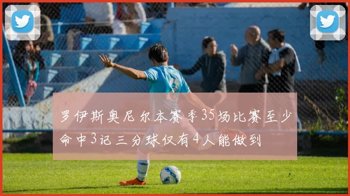 罗伊斯奥尼尔本赛季35场比赛至少命中3记三分球仅有4人能做到