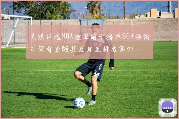 美媒评选NBA控卫前十榜单SGA领衔东契奇紧随其后库里排名第四