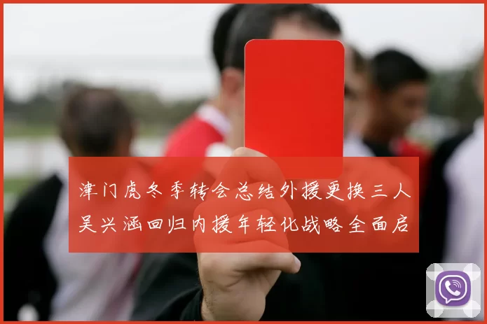 津门虎冬季转会总结外援更换三人吴兴涵回归内援年轻化战略全面启动