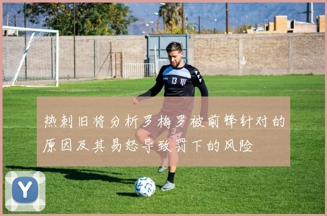 热刺旧将分析罗梅罗被前锋针对的原因及其易怒导致罚下的风险