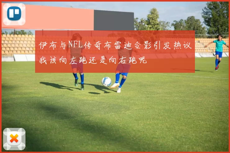 伊布与NFL传奇布雷迪合影引发热议我该向左跑还是向右跑呢