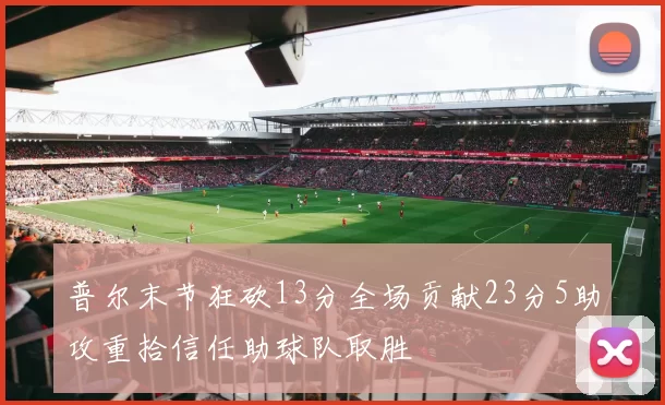 普尔末节狂砍13分全场贡献23分5助攻重拾信任助球队取胜