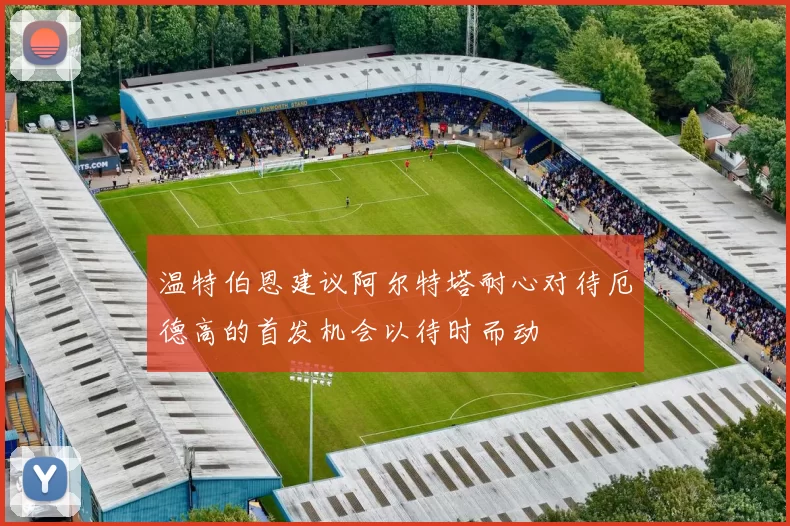 温特伯恩建议阿尔特塔耐心对待厄德高的首发机会以待时而动