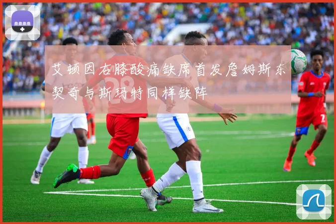 艾顿因右膝酸痛缺席首发詹姆斯东契奇与斯玛特同样缺阵
