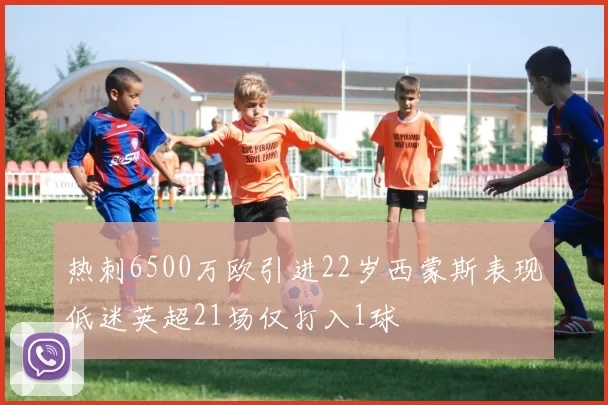 热刺6500万欧引进22岁西蒙斯表现低迷英超21场仅打入1球