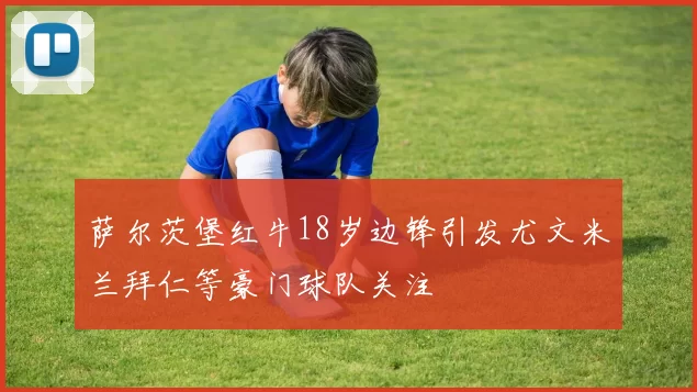 萨尔茨堡红牛18岁边锋引发尤文米兰拜仁等豪门球队关注