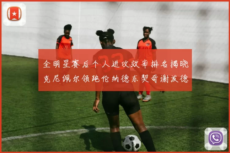 全明星赛后个人进攻效率排名揭晓克尼佩尔领跑伦纳德东契奇谢泼德紧随其后