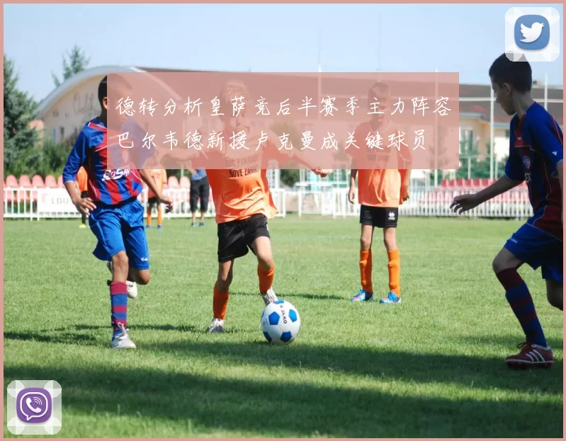 德转分析皇萨竞后半赛季主力阵容巴尔韦德新援卢克曼成关键球员