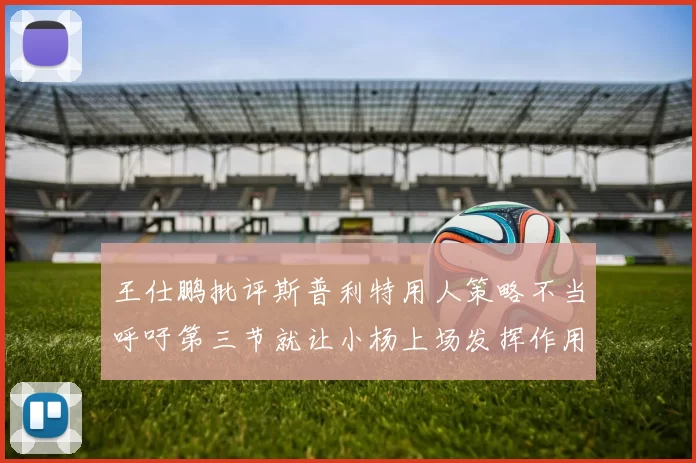 王仕鹏批评斯普利特用人策略不当呼吁第三节就让小杨上场发挥作用