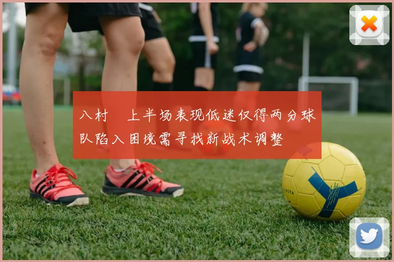 八村塁上半场表现低迷仅得两分球队陷入困境需寻找新战术调整