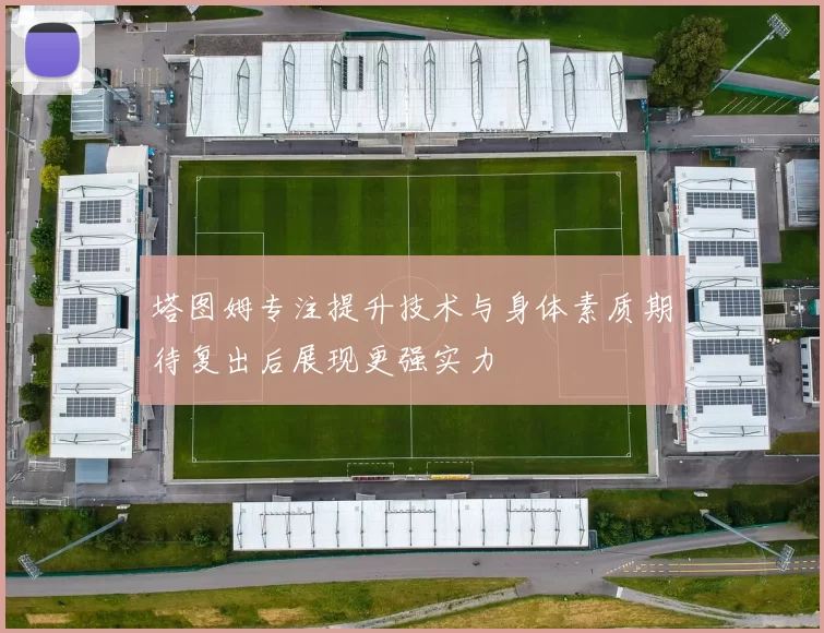 塔图姆专注提升技术与身体素质期待复出后展现更强实力
