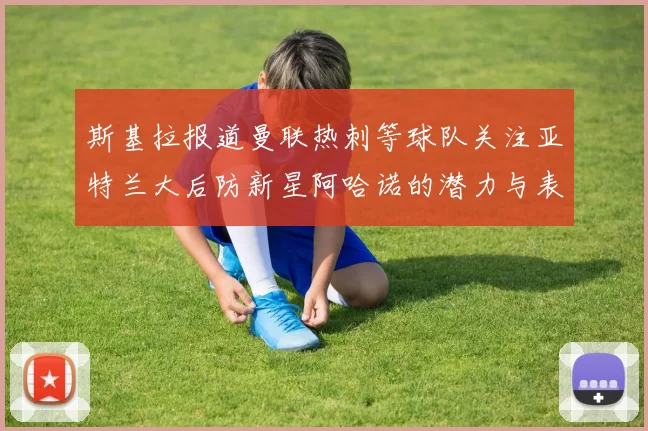 斯基拉报道曼联热刺等球队关注亚特兰大后防新星阿哈诺的潜力与表现