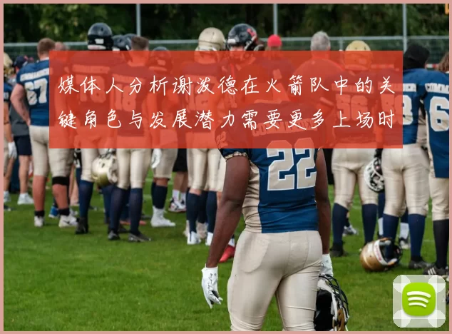 媒体人分析谢泼德在火箭队中的关键角色与发展潜力需要更多上场时间