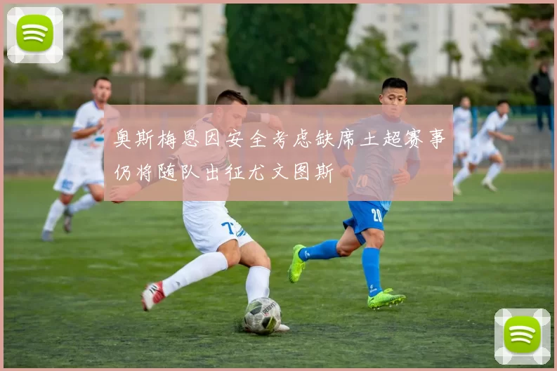 奥斯梅恩因安全考虑缺席土超赛事仍将随队出征尤文图斯