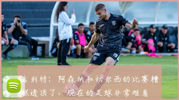 古利特：阿森纳和切尔西的比赛糟糕透顶了，现在的足球非常难看
