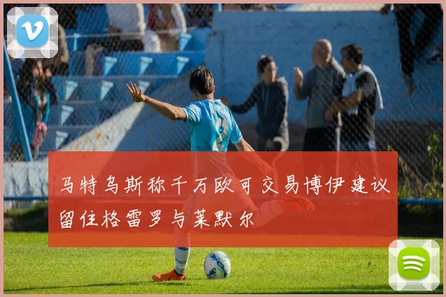 马特乌斯称千万欧可交易博伊建议留住格雷罗与莱默尔