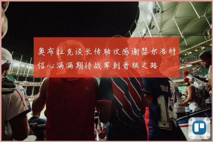 奥布拉克谈长传助攻感谢瑟尔洛特信心满满期待战军刺晋级之路